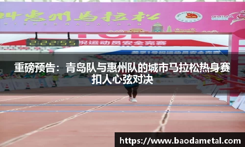 重磅预告：青岛队与惠州队的城市马拉松热身赛扣人心弦对决
