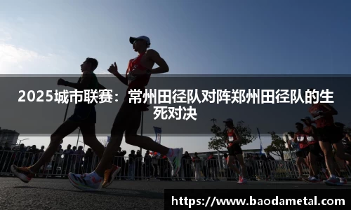 2025城市联赛：常州田径队对阵郑州田径队的生死对决