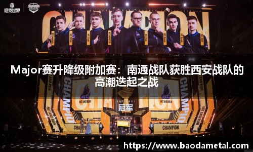 Major赛升降级附加赛：南通战队获胜西安战队的高潮迭起之战