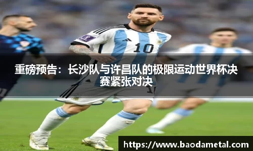 重磅预告：长沙队与许昌队的极限运动世界杯决赛紧张对决
